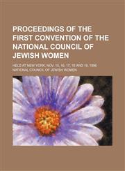 Proceedings of the First Convention of the National Council of Jewish Women; Held at New York, Nov. 15, 16, 17, 18 and 19, 1896,1151187682,9781151187680