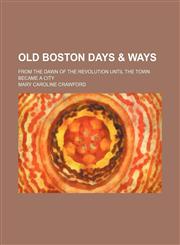 Old Boston Days & Ways; From the Dawn of the Revolution Until the Town Became a City,1151031070,9781151031075