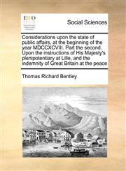 Considerations upon the state of public affairs, at the beginning of the year MDCCXCVIII. Part the second. Upon the instructions of His Majesty's plenipotentiary at Lille, and the indemnity of Great Britain at the peace,1171054297,9781171054290