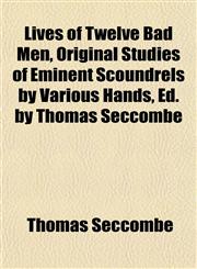 Lives of Twelve Bad Men, Original Studies of Eminent Scoundrels by Various Hands, Ed. by Thomas Seccombe,1152223151,9781152223158