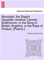 Moonlight; the Doge's Daughter; Ariadne; Carmen Britannicum, or the Song of Britain; Angelica, or the Rape of Proteus. [Poems.],1241431876,9781241431877