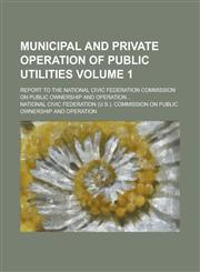 Municipal and private operation of public utilities; report to the National civic federation Commission on public ownership and operation... Volume 1,1130693368,9781130693362