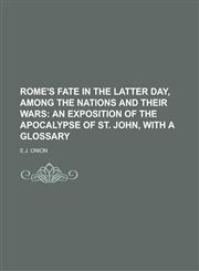 Rome's Fate in the Latter Day, Among the Nations and Their Wars; An Exposition of the Apocalypse of St. John, with a Glossary,1151095621,9781151095626