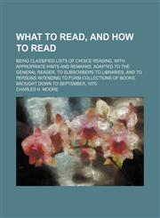 What to read, and how to read; being classified lists of choice reading, with appropriate hints and remarks, adapted to the general reader, to subscribers to libraries, and to persons intending to form collections of books. Brought down to September, 1870,1130581071,9781130581072