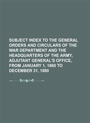 Subject Index to the General Orders and Circulars of the War Department and the Headquarters of the Army, Adjutant General's Office, from January 1, 1,1235847659,9781235847653
