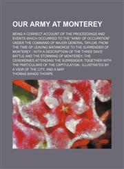 Our army at Monterey; being a correct account of the proceedings and events which occurred to the "Army of Occupation" under the command of Major General Taylor, from the time of leaving Matamoros to the surrender of Monterey  with a description of the th,1150580844,9781150580840