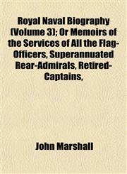Royal Naval Biography (Volume 3); Or Memoirs of the Services of All the Flag-Officers, Superannuated Rear-Admirals, Retired-Captains,,1153549964,9781153549967