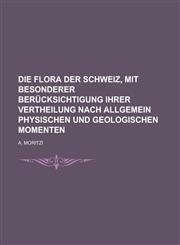 Die Flora der Schweiz, mit besonderer Berücksichtigung ihrer Vertheilung nach allgemein physischen und geologischen Momenten,1230074066,9781230074061
