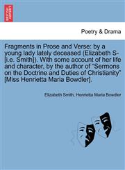 Fragments in Prose and Verse by a young lady lately deceased (Elizabeth S- [i.e. Smith]). With some account of her life and character, by the author of "Sermons on the Doctrine and Duties of Christianity" [Miss Henrietta Maria Bowdler].,1241073473,9781241073473