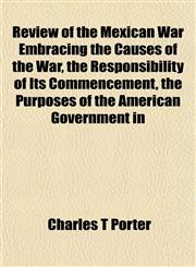 Review of the Mexican War Embracing the Causes of the War, the Responsibility of Its Commencement, the Purposes of the American Government in,1152036335,9781152036338