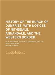 History of the Burgh of Dumfries, With Notices of Nithsdale, Annandale, and the Western Border; With Notices of Nithsdale, Annandale, and the Western Border,1150145994,9781150145995
