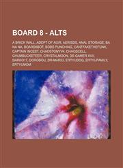 Board 8 - Alts A brick wall, Adept of Auir, AerisDS, Anal Storage, BA NA NA, Board8bot, Bobs punching, CantFakeTheFunk, Captain Incest, ChaosTonyV4, Chaoscell, Chumbucketeer, CrystalMoon, DS Gamer XVII, Darko17, Dorobou, Dr-Mario, Ertyudog, Ertyufamily,,1234747065,9781234747060
