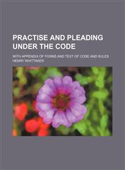 Practise and Pleading Under the Code; With Appendix of Forms and Text of Code and Rules,1150833785,9781150833786