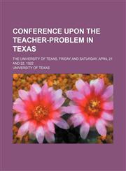 Conference upon the teacher-problem in Texas; the University of Texas, Friday and Saturday, April 21 and 22, 1922,1231148373,9781231148372