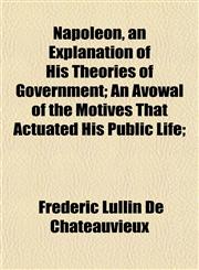 Napoleon, an Explanation of His Theories of Government; An Avowal of the Motives That Actuated His Public Life;,1154793540,9781154793543