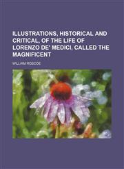 Illustrations, Historical and Critical, of the Life of Lorenzo de' Medici, Called the Magnificent,1235813452,9781235813450