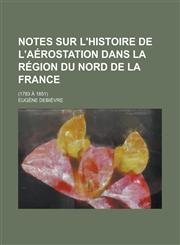 Notes Sur L'Histoire de L'Aerostation Dans La Region Du Nord de La France; (1783 a 1851),1153433966,9781153433969