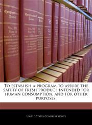 To establish a program to assure the safety of fresh produce intended for human consumption, and for other purposes.,1240352298,9781240352296
