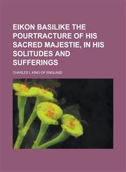 Eikon Basilike the Pourtracture of His Sacred Majestie, in His Solitudes and Sufferings,1153649179,9781153649179