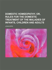 Domestic homœopathy, or, Rules for the domestic treatment of the maladies of infants, children and adults,1236617231,9781236617231