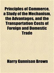 Principles of Commerce, a Study of the Mechanism, the Advantages, and the Transportation Costs of Foreign and Domestic Trade,1152693883,9781152693883