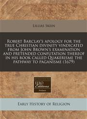 Robert Barclay's apology for the true Christian divinity vindicated from John Brown's examination and pretended confutation thereof in his book called Quakerisme the pathway to paganisme (1679),1171281226,9781171281221