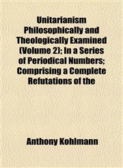 Unitarianism Philosophically and Theologically Examined (Volume 2); In a Series of Periodical Numbers; Comprising a Complete Refutations of the,1152094084,9781152094086