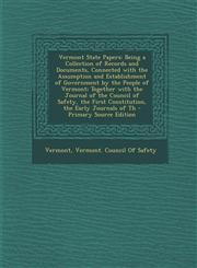 Vermont State Papers Being a Collection of Records and Documents, Connected with the Assumption and Establishment of Government by the People of Vermont; Together with the Journal of the Council of Safety, the First Constitution, the Early Journals of Th,129329943X,9781293299432