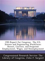 Crs Report for Congress The U.S. Science and Engineering Workforce: Recent, Current, and Projected Employment, Wages, and Unemployment,1294271709,9781294271703