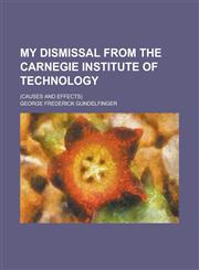 My Dismissal from the Carnegie Institute of Technology; (causes and Effects),1236776933,9781236776938