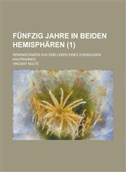 Fünfzig Jahre in Beiden Hemisphären (1); Reminiscenzen Aus Dem Leben Eines Ehemaligen Kaufmannes,1235195120,9781235195129