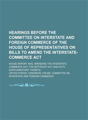 Hearings Before the Committee on Interstate and Foreign Commerce of the House of Representatives on Bills to Amend the Interstate-Commerce Act; House Report 4093, Amending the Interstate-Commerce Act, the Antitrust Act, and Acts Supplementary Thereto,1150666323,9781150666322