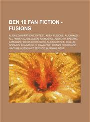 Ben 10 Fan Fiction - Fusions Alien Combination Contest, Alien Fusions, Aliomixed, All Power Alien, Allen, Animosian, Azeroth, Baldric, Batking's Fusion or Haywire Alien Service, Bellum Occasio, BrainDrillo, Brainvine, Brian's Fusion and Haywire Aliens Ar,123479604X,9781234796044