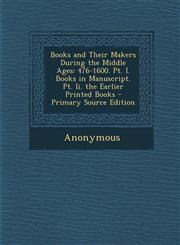 Books and Their Makers During the Middle Ages 476-1600. Pt. I. Books in Manuscript. Pt. Ii. the Earlier Printed Books - Primary Source Edition,1293008923,9781293008928