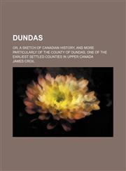Dundas; or, A sketch of Canadian history, and more particularly of the county of Dundas, one of the earliest settled counties in Upper Canada,1150549246,9781150549243