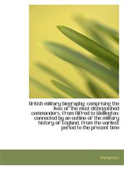 British Military Biography Comprising the Lives of the Most Distinguished Commanders, from Alfred T,1116474654,9781116474657