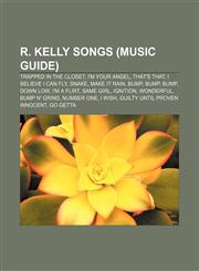 R. Kelly songs (Music Guide) Trapped in the Closet, I'm Your Angel, That's That, I Believe I Can Fly, Snake, Make It Rain, Bump, Bump, Bump,1156576784,9781156576786