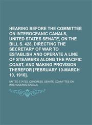 Hearing before the Committee on interoceanic canals, United States Senate, on the bill S. 428, directing the secretary of war to establish and operate a line of steamers along the Pacific coast, and making provision therefor [February 10-March 10, 1910].,1151053732,9781151053732