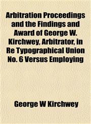 Arbitration Proceedings and the Findings and Award of George W. Kirchwey, Arbitrator, in Re Typographical Union No. 6 Versus Employing,1152738224,9781152738225