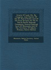 Grants Of Land, Etc. By Congress, And Charter Of The St. Paul & Pacific And Of The First Division Of The St. Paul & Pacific Railroad Companies General Railroad Laws Of Minnesota And Of The Territory Of Dakota - Primary Source Edition,1294848364,9781294848363