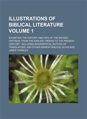 Illustrations of Biblical literature; exhibiting the history and fate of the sacred writings, from the earliest period to the present century  including biographical notices of translators, and other eminent Biblical scholars Volume 1,1154306178,9781154306170