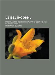 Le Bel Inconnu; Ou Giglain Fils de Messire Gauvain Et de La Fee Aux Blanches Mains,123452676X,9781234526764