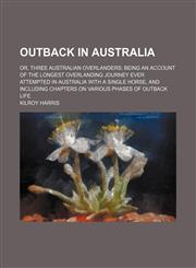 Outback in Australia; Or, Three Australian Overlanders Being an Account of the Longest Overlanding Journey Ever Attempted in Australia With a Single Horse, and Including Chapters on Various Phases of Outback Life,1150366206,9781150366208