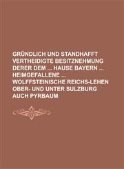 Gründlich und standhafft vertheidigte Besitznehmung derer dem  Hause Bayern  heimgefallene  Wolffsteinische Reichs-Lehen Ober- und Unter Sulzburg auch Pyrbaum,1230115706,9781230115702