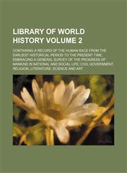 Library of world history Volume 2 ; containing a record of the human race from the earliest historical period to the present time embracing a general survey of the progress of mankind in national and social life, civil government, religion, literature, sc,123592758X,9781235927584