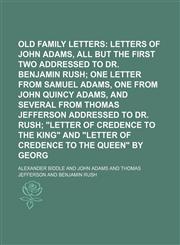 Old Family Letters;  contains letters of John Adams, all but the first two addressed to Dr. Benjamin Rush one letter from Samuel Adams, one from John Quincy Adams, and several from Thomas Jefferson addressed to Dr. Rush "Letter of,1458836304,9781458836304
