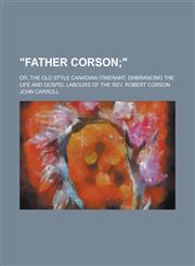 "Father Corson; Or, The Old Style Canadian Itinerant, Embrancing the Life and Gospel Labours of the Rev. Robert Corson,1130740846,9781130740844