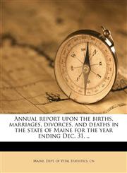 Annual report upon the births, marriages, divorces, and deaths in the state of Maine for the year ending Dec. 31, .. Volume rept.14, yr.1905,1149274654,9781149274651