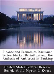 Finance and Economics Discussion Series Market Definition and the Analysis of Antitrust in Banking,1288721706,9781288721702