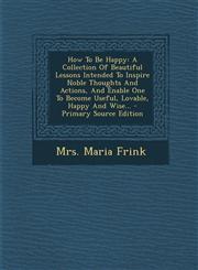 How to Be Happy A Collection of Beautiful Lessons Intended to Inspire Noble Thoughts and Actions, and Enable One to Become Useful, Lov,1293679445,9781293679449